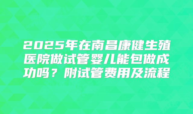 2025年在南昌康健生殖医院做试管婴儿能包做成功吗?附试管费用及流程