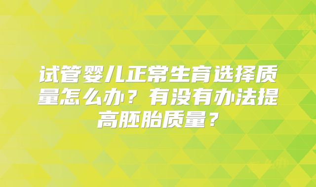 试管婴儿正常生育选择质量怎么办？有没有办法提高胚胎质量？