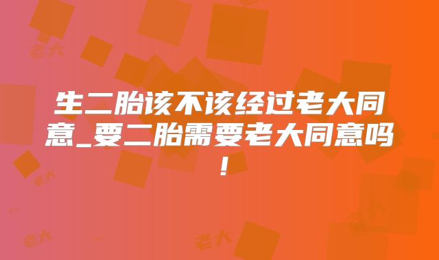 生二胎该不该经过老大同意_要二胎需要老大同意吗！