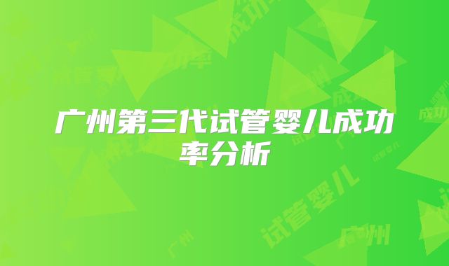 广州第三代试管婴儿成功率分析