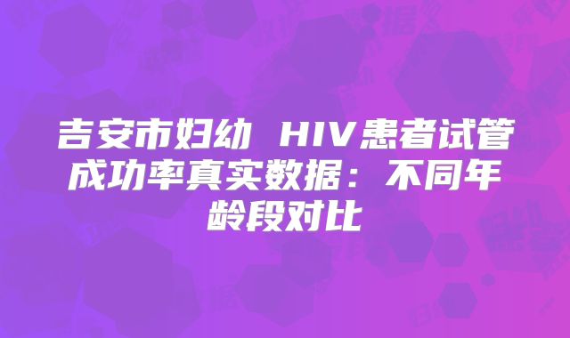 吉安市妇幼 HIV患者试管成功率真实数据：不同年龄段对比