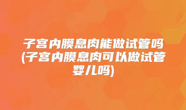 子宫内膜息肉能做试管吗(子宫内膜息肉可以做试管婴儿吗)