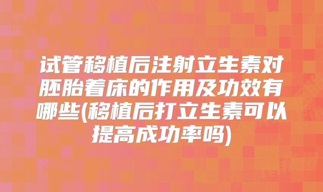 试管移植后注射立生素对胚胎着床的作用及功效有哪些(移植后打立生素可以提高成功率吗)
