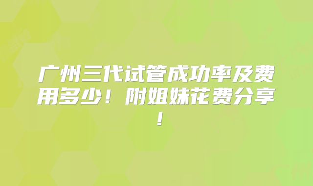 广州三代试管成功率及费用多少!附姐妹花费分享!