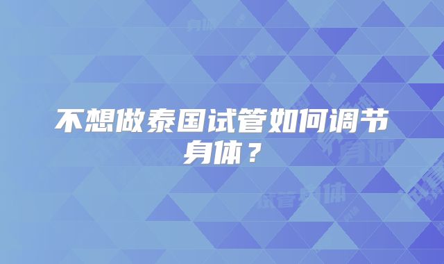 不想做泰国试管如何调节身体？