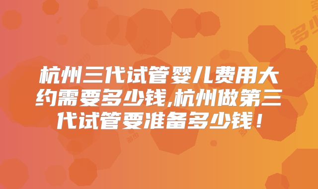 杭州三代试管婴儿费用大约需要多少钱,杭州做第三代试管要准备多少钱！