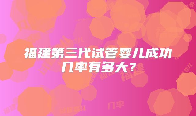 福建第三代试管婴儿成功几率有多大？