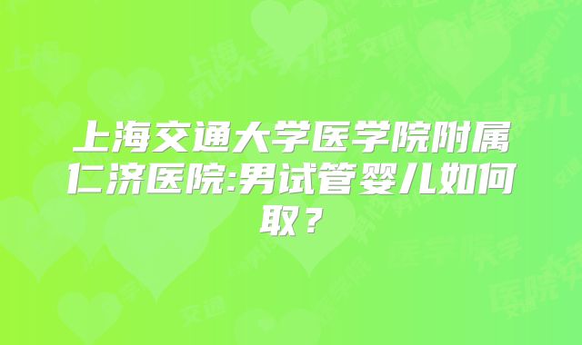 上海交通大学医学院附属仁济医院:男试管婴儿如何取?
