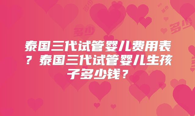 泰国三代试管婴儿费用表?泰国三代试管婴儿生孩子多少钱?