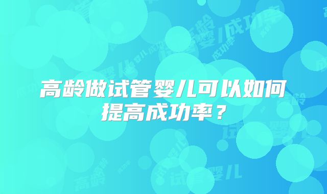 高龄做试管婴儿可以如何提高成功率？