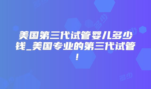 美国第三代试管婴儿多少钱_美国专业的第三代试管！
