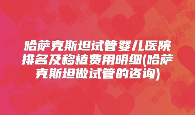 哈萨克斯坦试管婴儿医院排名及移植费用明细(哈萨克斯坦做试管的咨询)