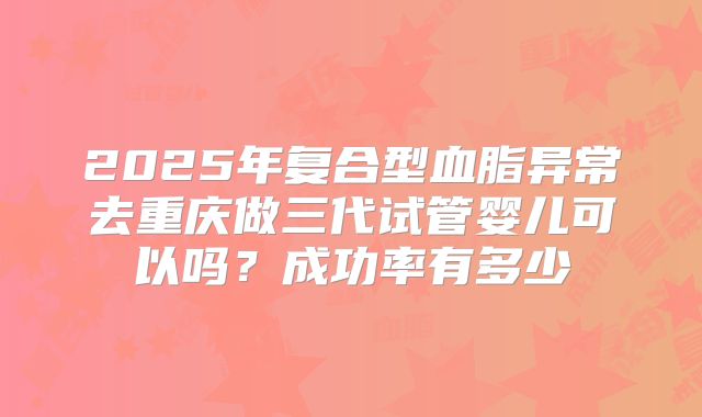 2025年复合型血脂异常去重庆做三代试管婴儿可以吗？成功率有多少