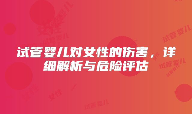 试管婴儿对女性的伤害，详细解析与危险评估