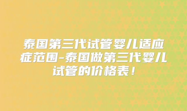 泰国第三代试管婴儿适应症范围-泰国做第三代婴儿试管的价格表！