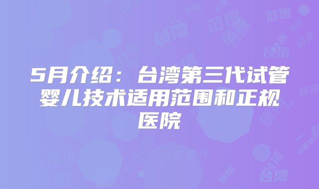 5月介绍：台湾第三代试管婴儿技术适用范围和正规医院