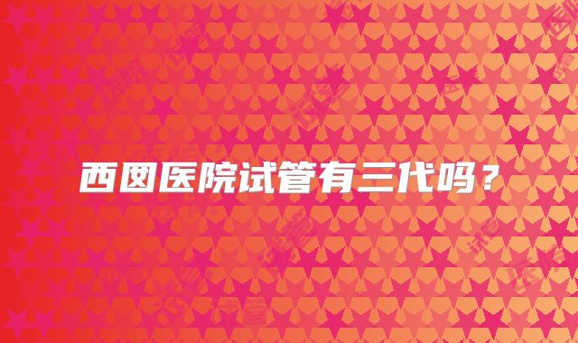 西囡医院试管有三代吗？