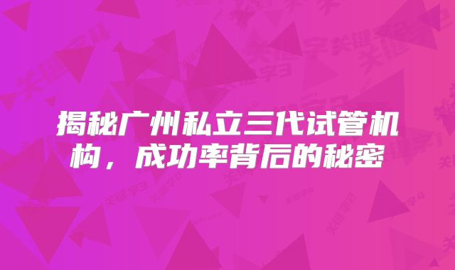 揭秘广州私立三代试管机构,成功率背后的秘密