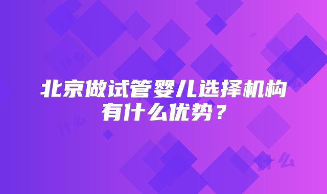 北京做试管婴儿选择机构有什么优势？