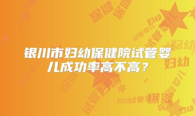 银川市妇幼保健院试管婴儿成功率高不高？