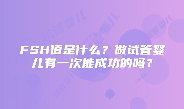 FSH值是什么?做试管婴儿有一次能成功的吗?