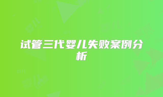 试管三代婴儿失败案例分析