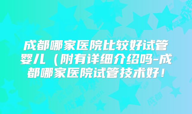 成都哪家医院比较好试管婴儿（附有详细介绍吗-成都哪家医院试管技术好！