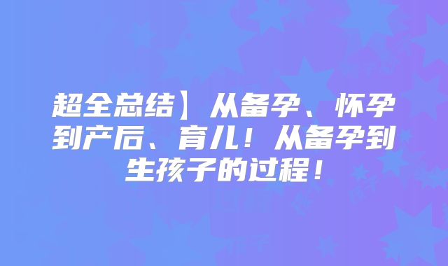 超全总结】从备孕、怀孕到产后、育儿！从备孕到生孩子的过程！