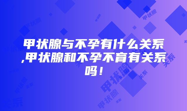 甲状腺与不孕有什么关系,甲状腺和不孕不育有关系吗！