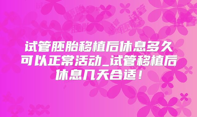 试管胚胎移植后休息多久可以正常活动_试管移植后休息几天合适!