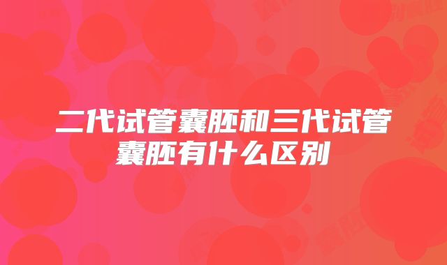 二代试管囊胚和三代试管囊胚有什么区别