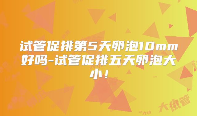 试管促排第5天卵泡10mm好吗-试管促排五天卵泡大小！
