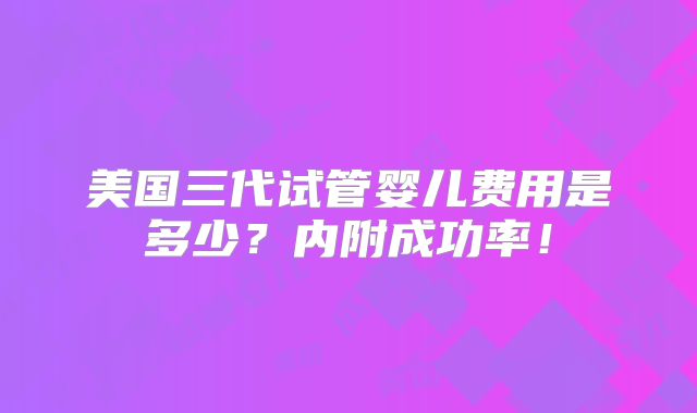 美国三代试管婴儿费用是多少?内附成功率!