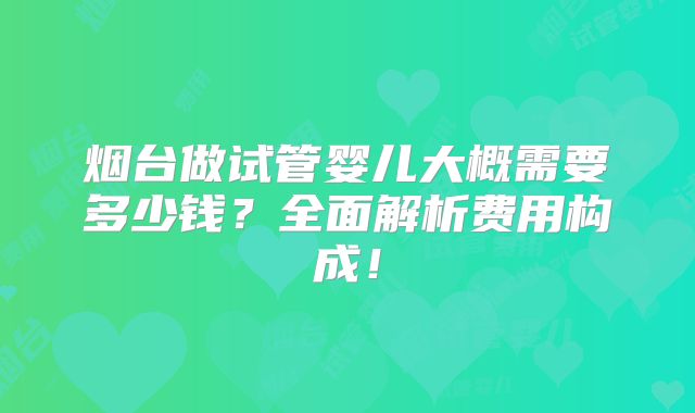 烟台做试管婴儿大概需要多少钱？全面解析费用构成！