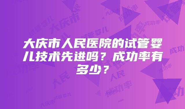 大庆市人民医院的试管婴儿技术先进吗？成功率有多少？