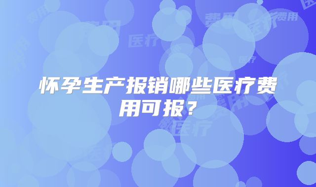 怀孕生产报销哪些医疗费用可报？