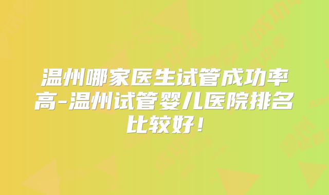 温州哪家医生试管成功率高-温州试管婴儿医院排名比较好!
