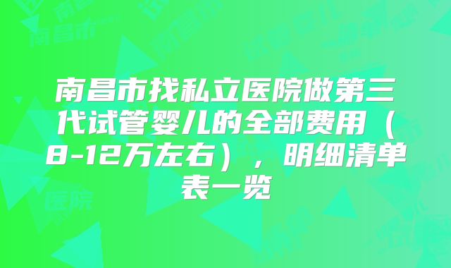 南昌市找私立医院做第三代试管婴儿的全部费用(8-12万左右),明细清单表一览