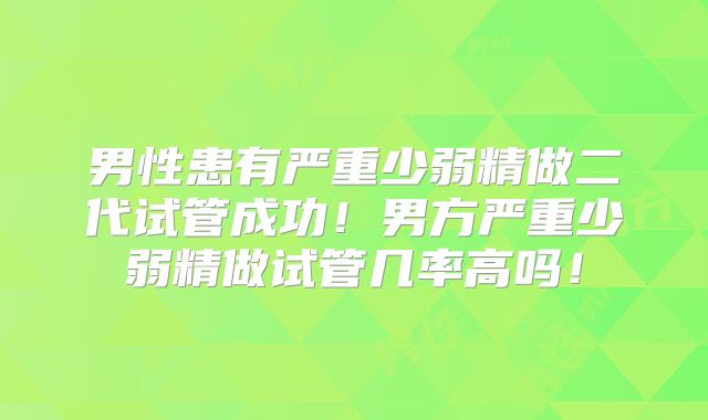 男性患有严重少弱精做二代试管成功！男方严重少弱精做试管几率高吗！