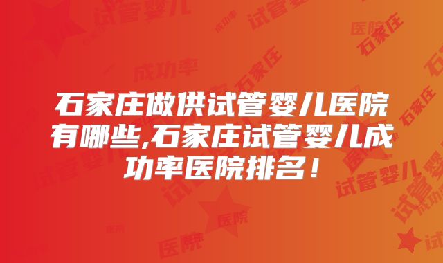 石家庄做供试管婴儿医院有哪些,石家庄试管婴儿成功率医院排名！