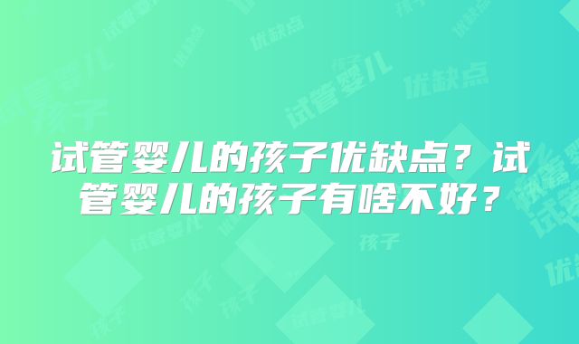 试管婴儿的孩子优缺点?试管婴儿的孩子有啥不好?
