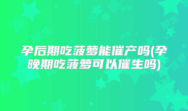 孕后期吃菠萝能催产吗(孕晚期吃菠萝可以催生吗)