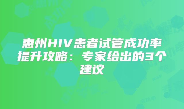 惠州HIV患者试管成功率提升攻略：专家给出的3个建议