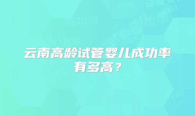 云南高龄试管婴儿成功率有多高？