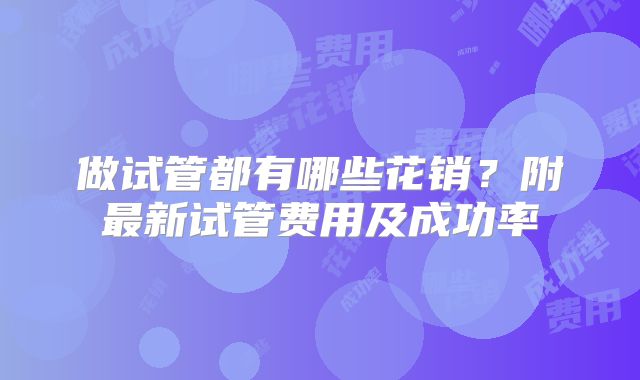 做试管都有哪些花销？附最新试管费用及成功率