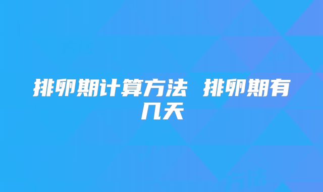 排卵期计算方法 排卵期有几天