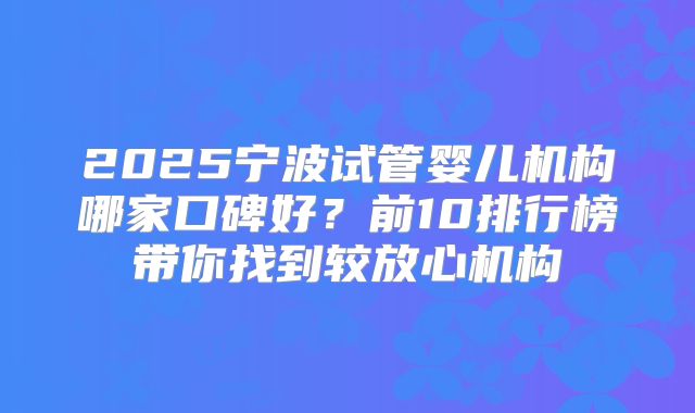 2025宁波试管婴儿机构哪家口碑好？前10排行榜带你找到较放心机构