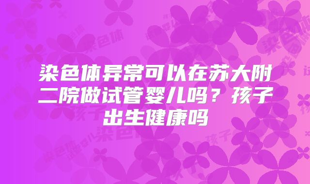染色体异常可以在苏大附二院做试管婴儿吗?孩子出生健康吗