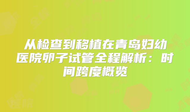 从检查到移植在青岛妇幼医院卵子试管全程解析:时间跨度概览