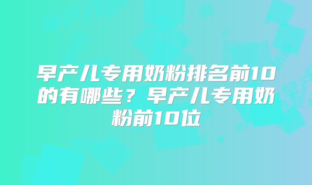 早产儿专用奶粉排名前10的有哪些？早产儿专用奶粉前10位